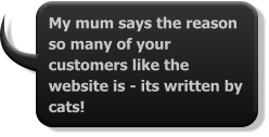 My mum says the reason so many of your customers like the website is - its written by cats!