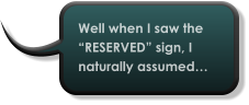 Well when I saw the “RESERVED” sign, I naturally assumed…
