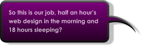 So this is our job, half an hour’s web design in the morning and 18 hours sleeping?