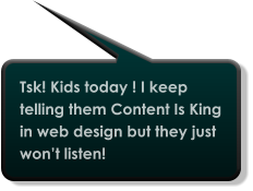 Tsk! Kids today ! I keep telling them Content Is King in web design but they just won’t listen!
