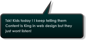 Tsk! Kids today ! I keep telling them Content Is King in web design but they just wont listen!