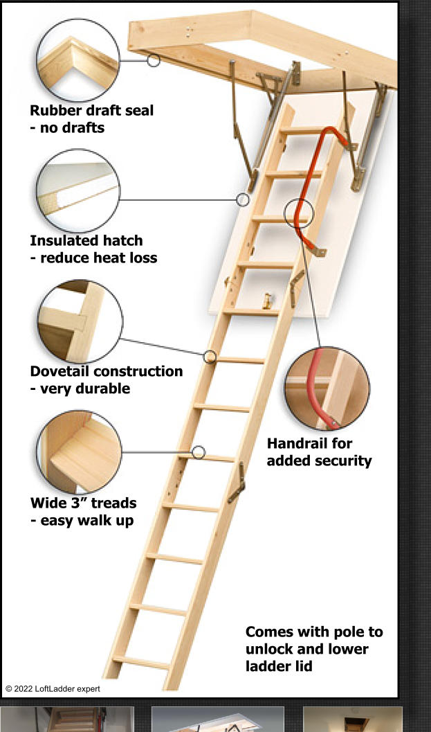 Wide 3” treads - easy walk up Handrail for added security Dovetail construction - very durable Insulated hatch - reduce heat loss Rubber draft seal - no drafts © 2022 LoftLadder expert Comes with pole to  unlock and lower  ladder lid