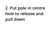 2. Put pole in centre hole to release and pull down