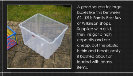 A good source for large boxes like this between £2 - £5 is Family Best Buy or Wilkinson shops. Supplied with a lid, they’ve got a high capacity and are cheap, but the plastic is thin and breaks easily if bashed about or loaded with heavy items.