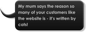 My mum says the reason so many of your customers like the website is - it’s written by cats!