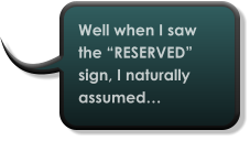 Well when I saw the “RESERVED” sign, I naturally assumed…