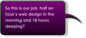 So this is our job, half an hour’s web design in the morning and 18 hours sleeping?