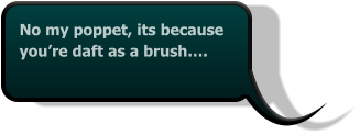 No my poppet, its because you’re daft as a brush….
