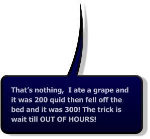 That’s nothing,  I ate a grape and it was 200 quid then fell off the bed and it was 300! The trick is wait till OUT OF HOURS!