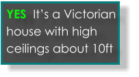 Yes its an old victorian house with tall ceilings  YES  It’s a Victorian house with high ceilings about 10ft