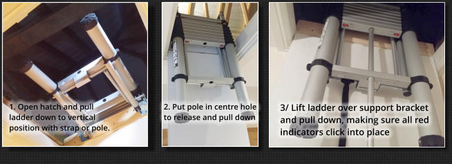 1. Open hatch and pull ladder down to vertical position with strap or pole. 2. Put pole in centre hole to release and pull down 3/ Lift ladder over support bracket and pull down, making sure all red indicators click into place