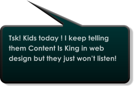 Tsk! Kids today ! I keep telling them Content Is King in web design but they just won’t listen!