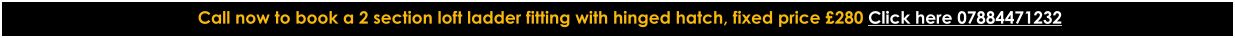 Call now to book a 2 section loft ladder fitting with hinged hatch, fixed price £280 Click here 07884471232