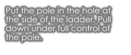 Put the pole in the hole at the side of the ladder. Pull down under full control of the pole.