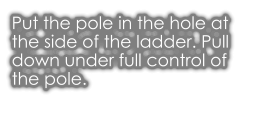 Put the pole in the hole at the side of the ladder. Pull down under full control of the pole.