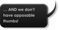 … AND we don’t have opposable thumbs!