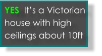 Yes its an old victorian house with tall ceilings  YES  It’s a Victorian house with high ceilings about 10ft