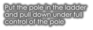 Put the pole in the ladder  and pull down under full  control of the pole