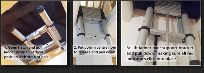 1. Open hatch and pull ladder down to vertical position with strap or pole. 2. Put pole in centre hole to release and pull down 3/ Lift ladder over support bracket and pull down, making sure all red indicators click into place